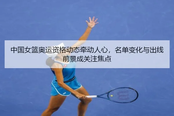 中国女篮奥运资格动态牵动人心，名单变化与出线前景成关注焦点（qutiyu）