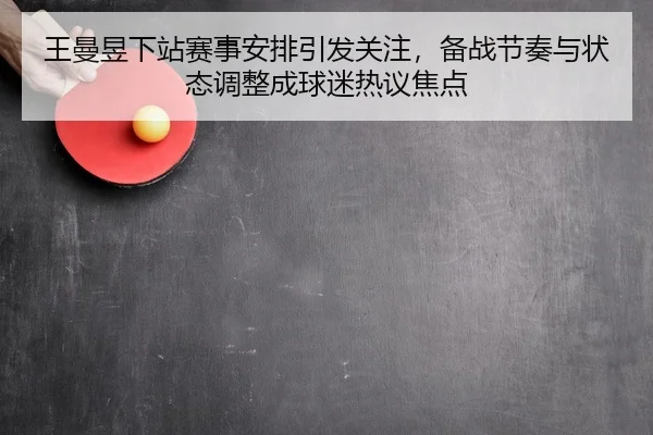 王曼昱下站赛事安排引发关注，备战节奏与状态调整成球迷热议焦点（qutiyu）